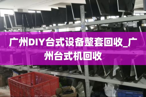 广州DIY台式设备整套回收_广州台式机回收