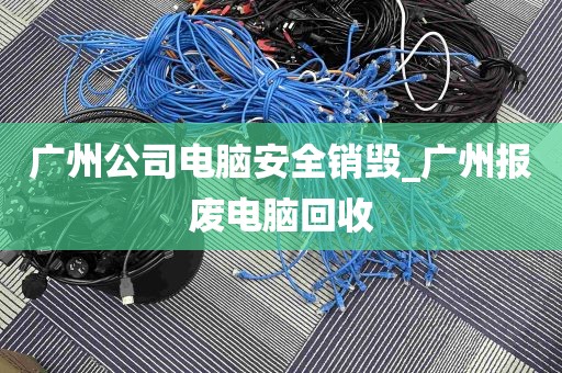 广州公司电脑安全销毁_广州报废电脑回收