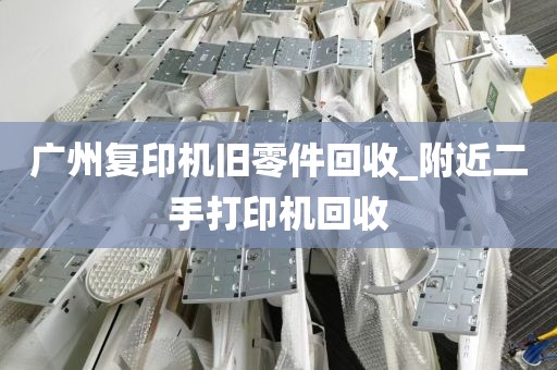广州复印机旧零件回收_附近二手打印机回收