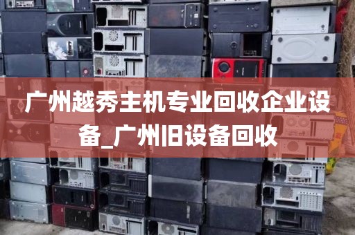 广州越秀主机专业回收企业设备_广州旧设备回收