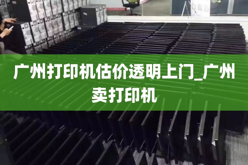 广州打印机估价透明上门_广州卖打印机