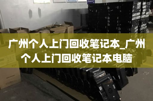 广州个人上门回收笔记本_广州个人上门回收笔记本电脑