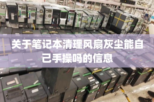 关于笔记本清理风扇灰尘能自己手操吗的信息