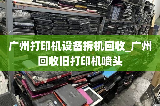 广州打印机设备拆机回收_广州回收旧打印机喷头