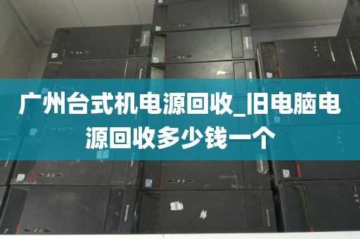 广州台式机电源回收_旧电脑电源回收多少钱一个