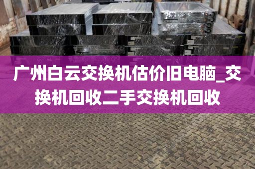 广州白云交换机估价旧电脑_交换机回收二手交换机回收