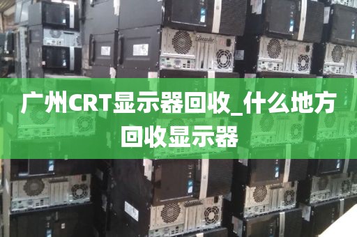 广州CRT显示器回收_什么地方回收显示器