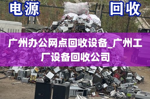 广州办公网点回收设备_广州工厂设备回收公司