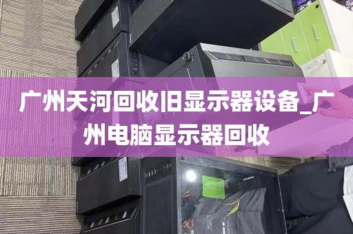 广州天河回收旧显示器设备_广州电脑显示器回收