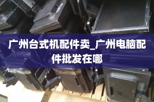 广州台式机配件卖_广州电脑配件批发在哪