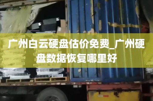 广州白云硬盘估价免费_广州硬盘数据恢复哪里好