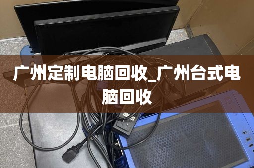 广州定制电脑回收_广州台式电脑回收