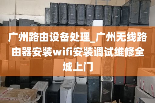 广州路由设备处理_广州无线路由器安装wifi安装调试维修全城上门