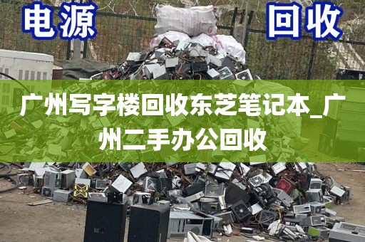 广州写字楼回收东芝笔记本_广州二手办公回收