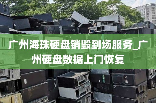 广州海珠硬盘销毁到场服务_广州硬盘数据上门恢复