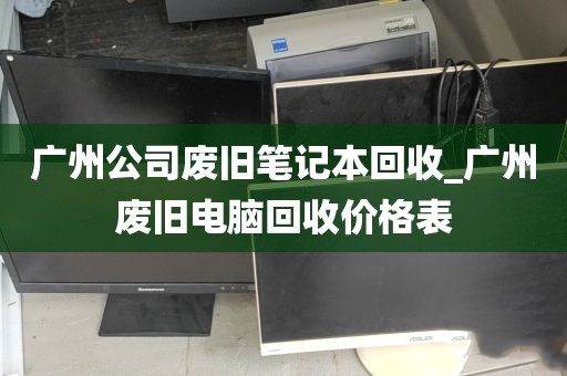 广州公司废旧笔记本回收_广州废旧电脑回收价格表