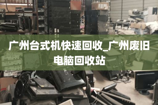 广州台式机快速回收_广州废旧电脑回收站