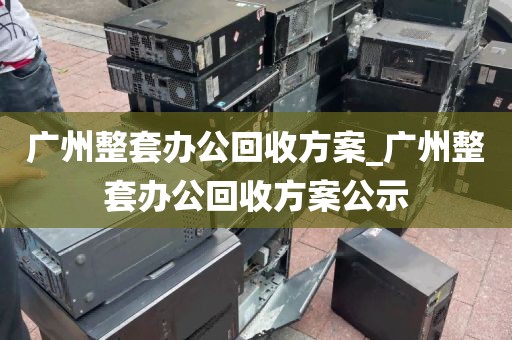 广州整套办公回收方案_广州整套办公回收方案公示