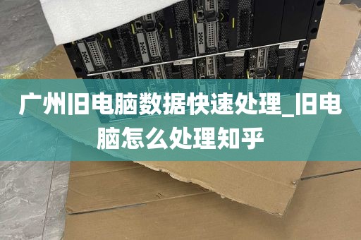 广州旧电脑数据快速处理_旧电脑怎么处理知乎