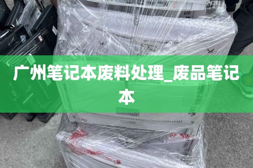 广州笔记本废料处理_废品笔记本