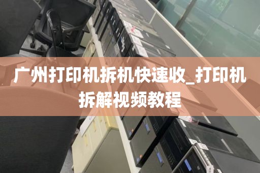 广州打印机拆机快速收_打印机拆解视频教程