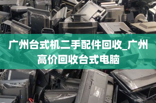 广州台式机二手配件回收_广州高价回收台式电脑