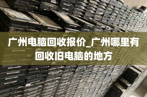 广州电脑回收报价_广州哪里有回收旧电脑的地方