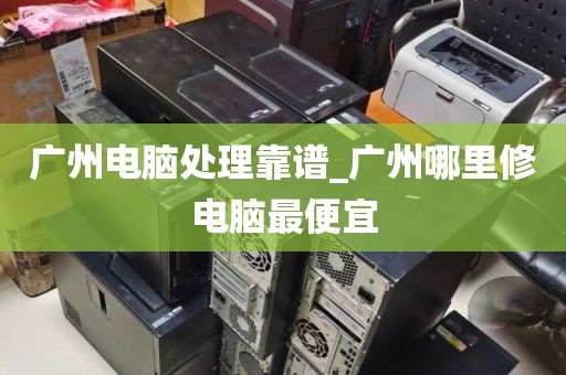 广州电脑处理靠谱_广州哪里修电脑最便宜