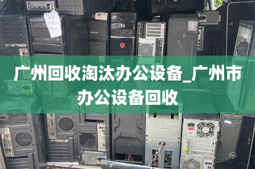 广州回收淘汰办公设备_广州市办公设备回收