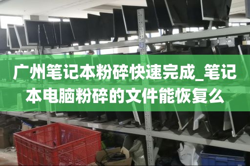 广州笔记本粉碎快速完成_笔记本电脑粉碎的文件能恢复么