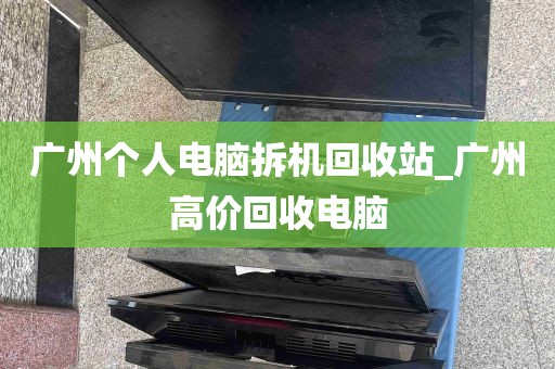 广州个人电脑拆机回收站_广州高价回收电脑