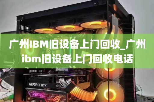 广州IBM旧设备上门回收_广州ibm旧设备上门回收电话