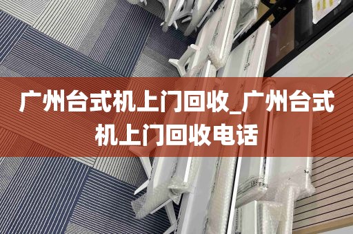 广州台式机上门回收_广州台式机上门回收电话