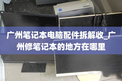 广州笔记本电脑配件拆解收_广州修笔记本的地方在哪里