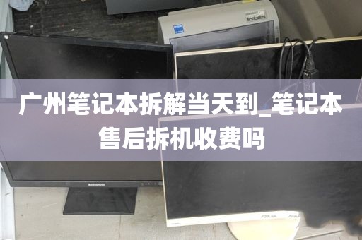广州笔记本拆解当天到_笔记本售后拆机收费吗