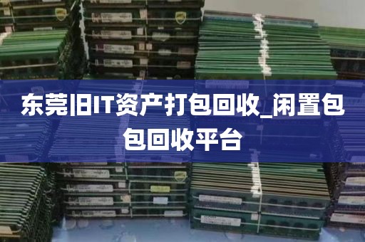 东莞旧IT资产打包回收_闲置包包回收平台