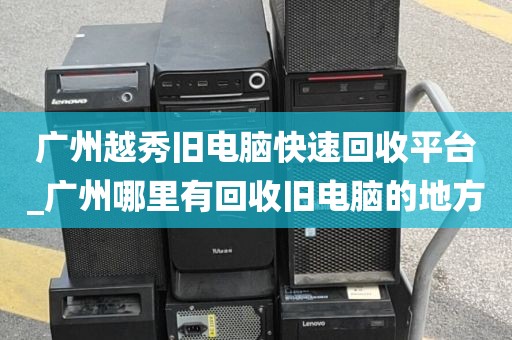 广州越秀旧电脑快速回收平台_广州哪里有回收旧电脑的地方