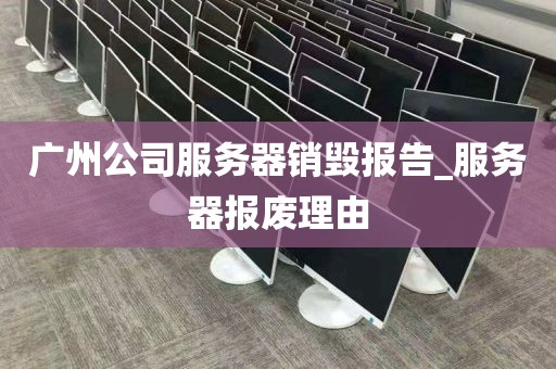 广州公司服务器销毁报告_服务器报废理由