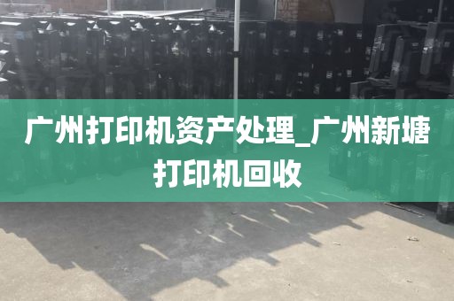广州打印机资产处理_广州新塘打印机回收