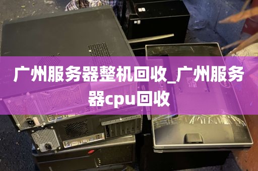 广州服务器整机回收_广州服务器cpu回收