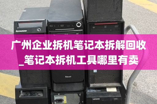广州企业拆机笔记本拆解回收_笔记本拆机工具哪里有卖