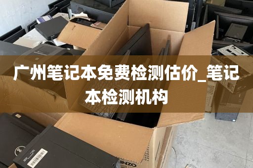 广州笔记本免费检测估价_笔记本检测机构