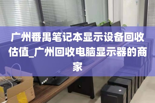 广州番禺笔记本显示设备回收估值_广州回收电脑显示器的商家