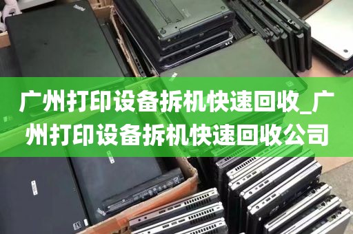 广州打印设备拆机快速回收_广州打印设备拆机快速回收公司