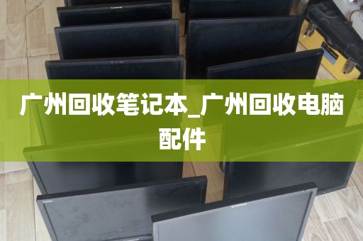 广州回收笔记本_广州回收电脑配件