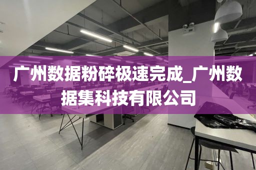 广州数据粉碎极速完成_广州数据集科技有限公司