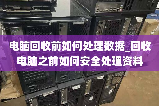 电脑回收前如何处理数据_回收电脑之前如何安全处理资料