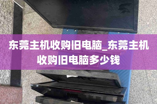 东莞主机收购旧电脑_东莞主机收购旧电脑多少钱
