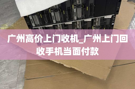 广州高价上门收机_广州上门回收手机当面付款