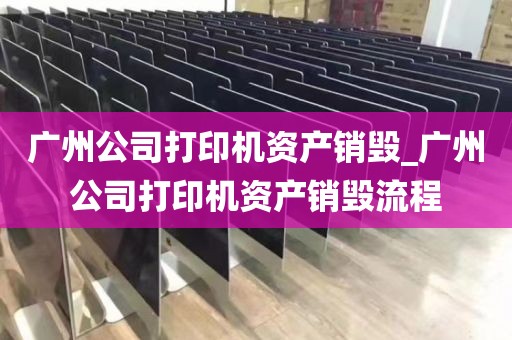 广州公司打印机资产销毁_广州公司打印机资产销毁流程